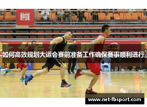 如何高效规划大运会赛前准备工作确保赛事顺利进行