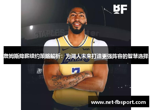 詹姆斯降薪续约策略解析：为湖人未来打造更强阵容的智慧选择