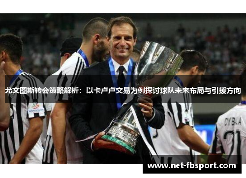 尤文图斯转会策略解析：以卡卢卢交易为例探讨球队未来布局与引援方向