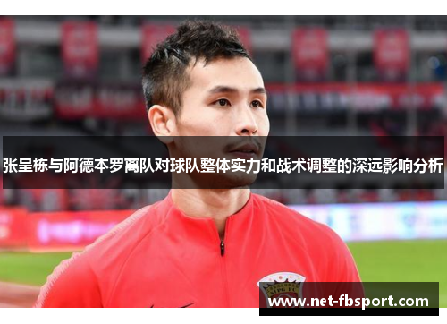 张呈栋与阿德本罗离队对球队整体实力和战术调整的深远影响分析