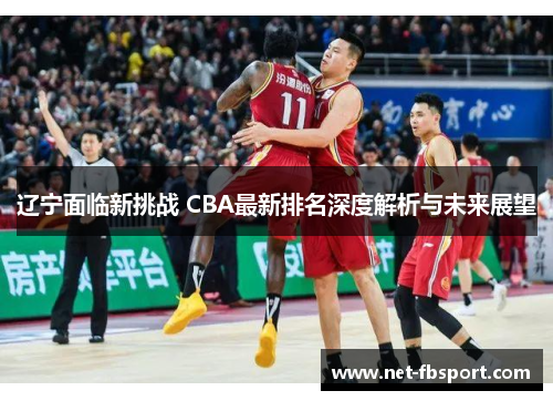 辽宁面临新挑战 CBA最新排名深度解析与未来展望