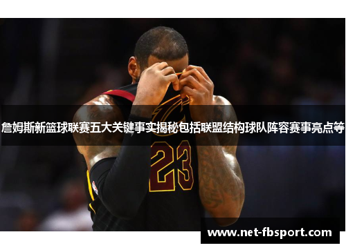 詹姆斯新篮球联赛五大关键事实揭秘包括联盟结构球队阵容赛事亮点等