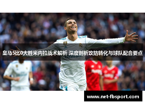 皇马5比0大胜米内拉战术解析 深度剖析攻防转化与球队配合要点