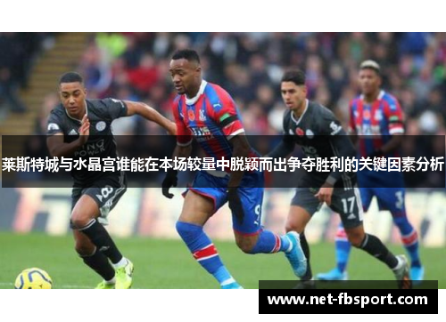 莱斯特城与水晶宫谁能在本场较量中脱颖而出争夺胜利的关键因素分析