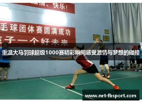 重温大马羽球超级1000赛精彩瞬间感受激情与梦想的碰撞