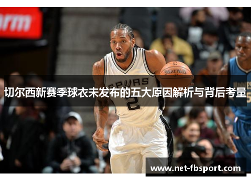 切尔西新赛季球衣未发布的五大原因解析与背后考量