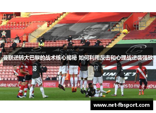 曼联逆转大巴黎的战术核心揭秘 如何利用反击和心理战逆袭强敌