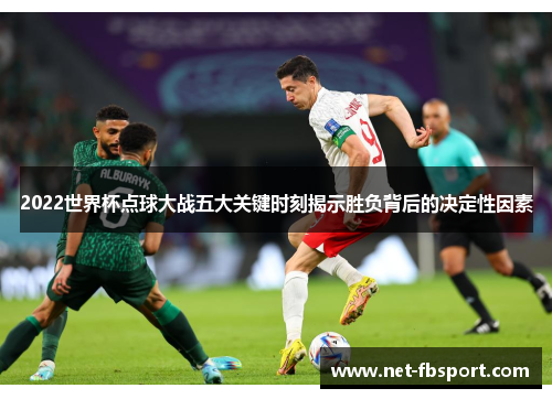 2022世界杯点球大战五大关键时刻揭示胜负背后的决定性因素