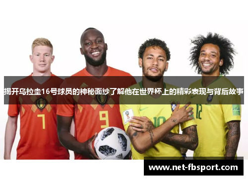 揭开乌拉圭16号球员的神秘面纱了解他在世界杯上的精彩表现与背后故事