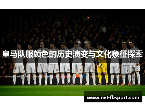 皇马队服颜色的历史演变与文化象征探索