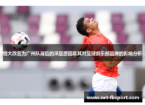 恒大改名为广州队背后的深层原因及其对足球俱乐部品牌的影响分析