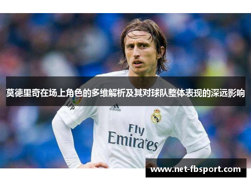 莫德里奇在场上角色的多维解析及其对球队整体表现的深远影响
