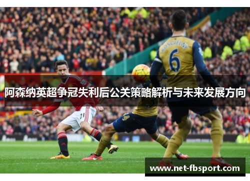 阿森纳英超争冠失利后公关策略解析与未来发展方向