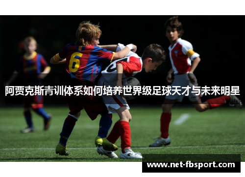 阿贾克斯青训体系如何培养世界级足球天才与未来明星